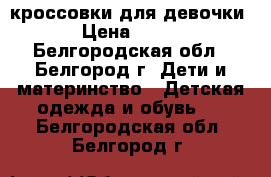 кроссовки для девочки › Цена ­ 700 - Белгородская обл., Белгород г. Дети и материнство » Детская одежда и обувь   . Белгородская обл.,Белгород г.